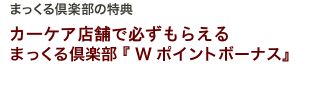 カーケア店舗で必ずもらえる　まっくる倶楽部「Wポイントボーナス」マックル倶楽部　マックルクラブ