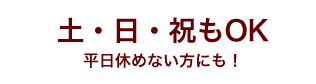 土・日・祝もOK 平日休めない方にも！