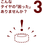 こんなタイヤの「困った」ありませんか?3